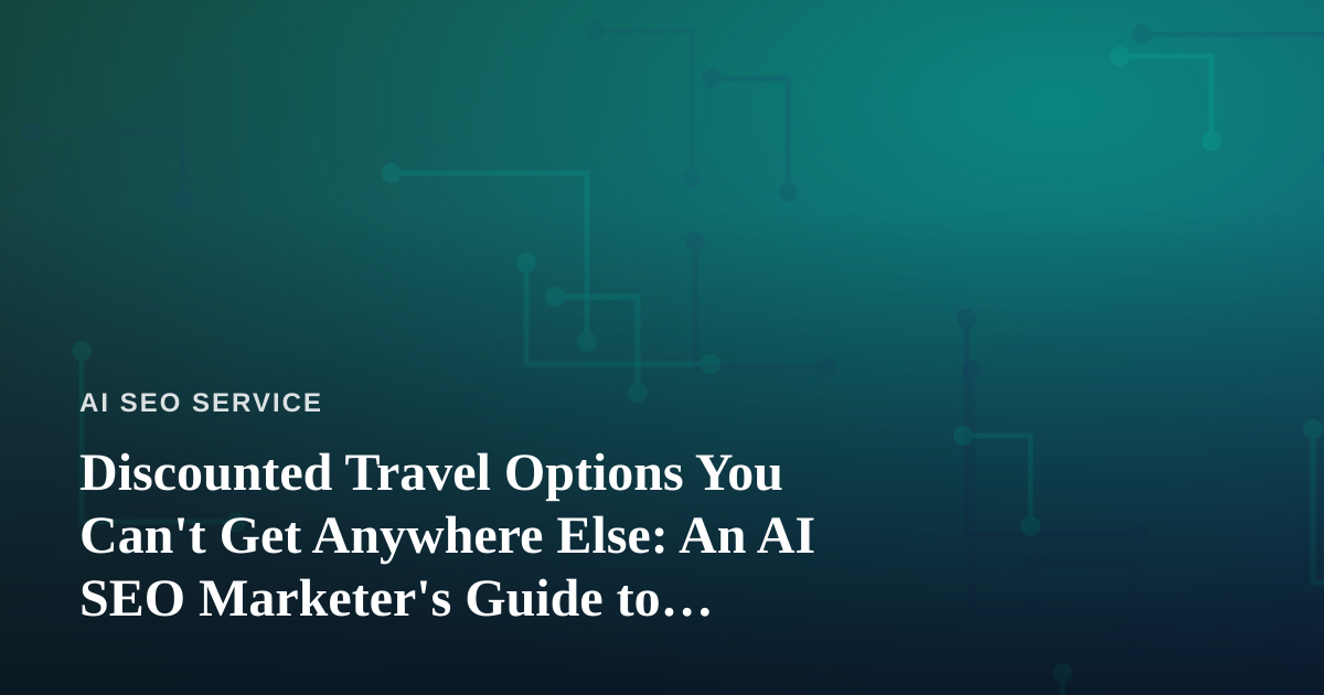 Discounted Travel Options You Can’t Get Anywhere Else: An AI SEO Marketer’s Guide to Finding Hidden Deals
