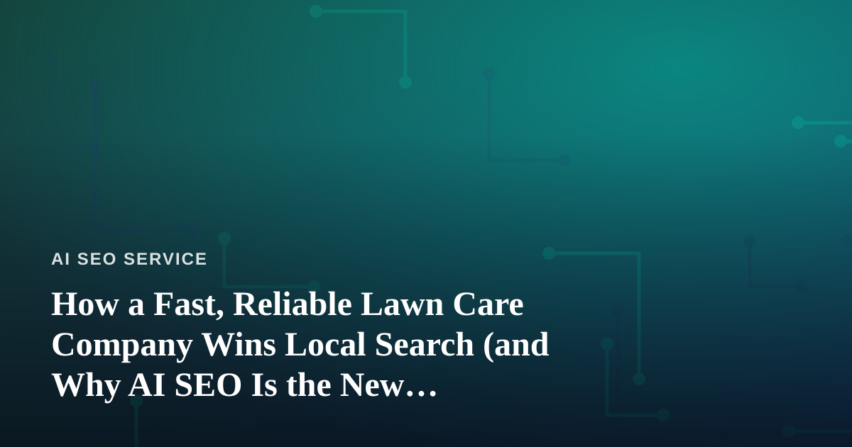 How a Fast, Reliable Lawn Care Company Wins Local Search (and Why AI SEO Is the New Groundskeeper)
