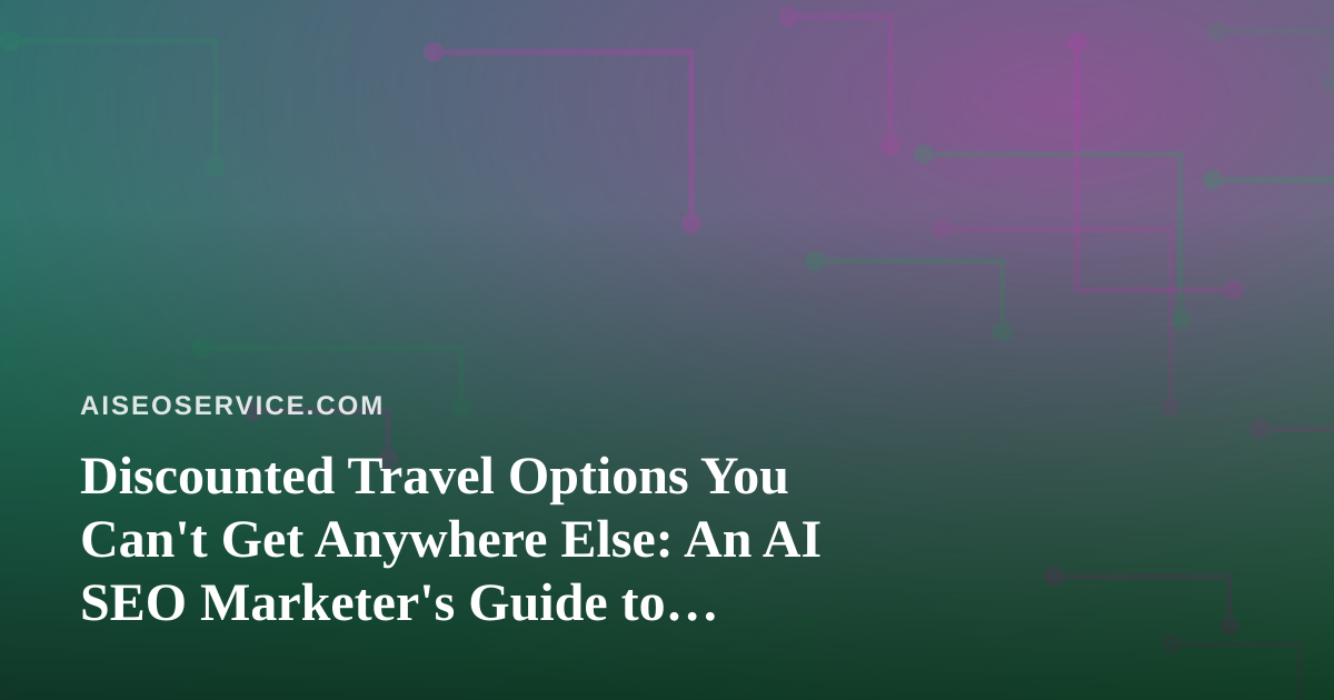 Discounted Travel Options You Can’t Get Anywhere Else: An AI SEO Marketer’s Guide to Finding Hidden Deals