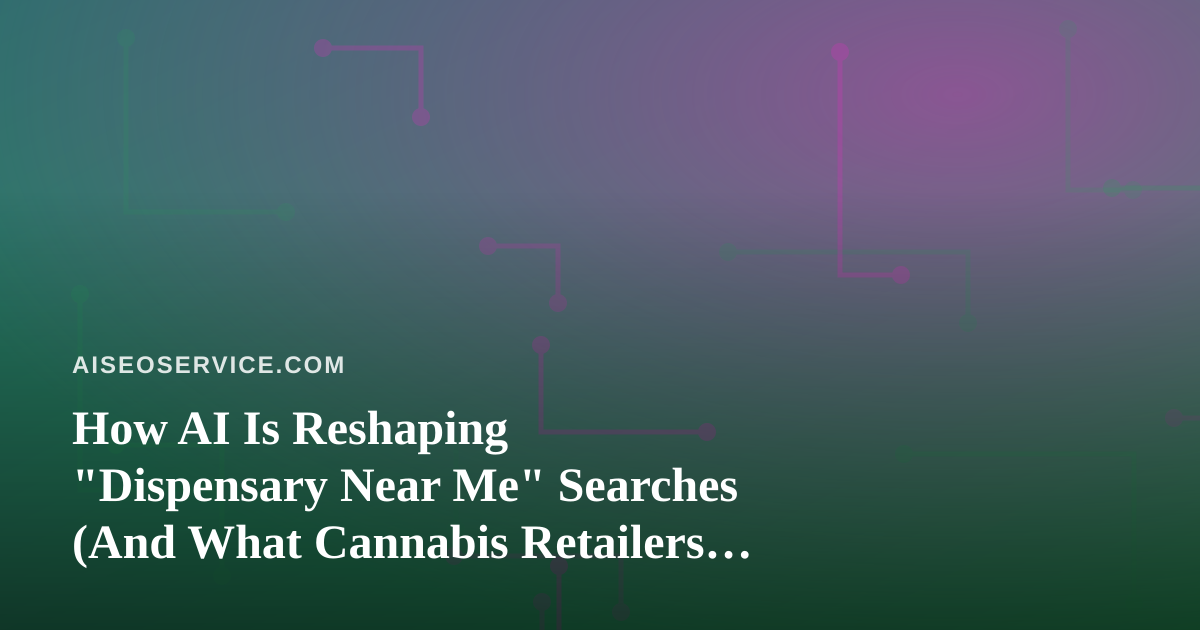 How AI Is Reshaping “Dispensary Near Me” Searches (And What Cannabis Retailers Should Do About It)