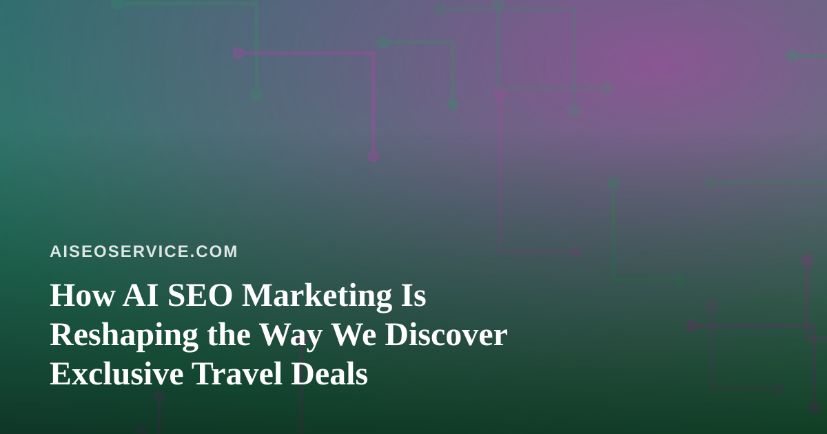 How AI SEO Marketing Is Reshaping the Way We Discover Exclusive Travel Deals