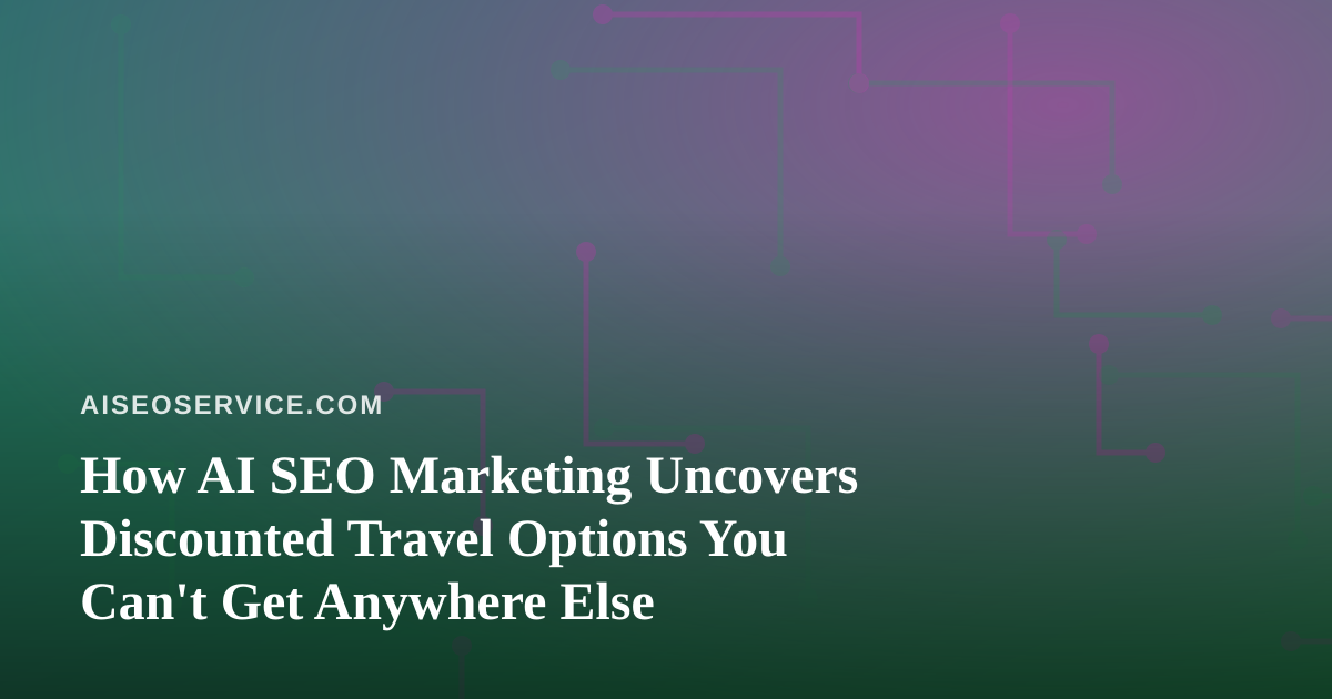 How AI SEO Marketing Uncovers Discounted Travel Options You Can’t Get Anywhere Else