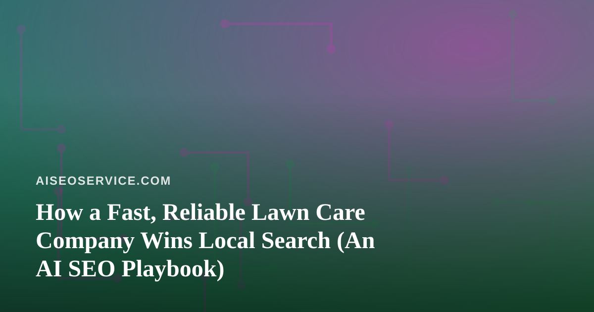 How a Fast, Reliable Lawn Care Company Wins Local Search (An AI SEO Playbook)
