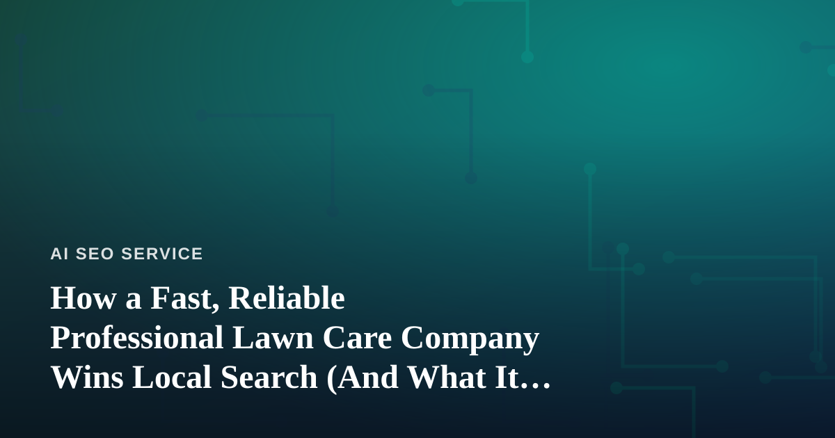 How a Fast, Reliable Professional Lawn Care Company Wins Local Search (And What It Teaches AI-Era Marketers)