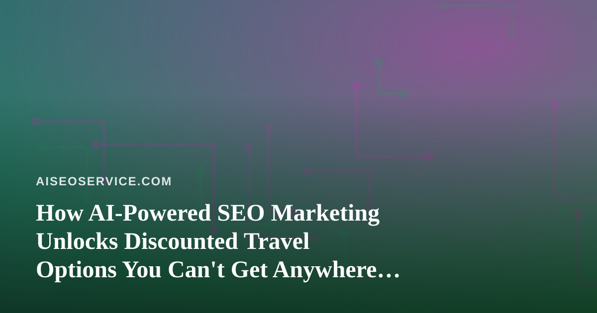 How AI-Powered SEO Marketing Unlocks Discounted Travel Options You Can’t Get Anywhere Else
