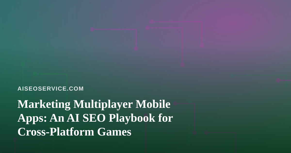 Marketing Multiplayer Mobile Apps: An AI SEO Playbook for Cross-Platform Games