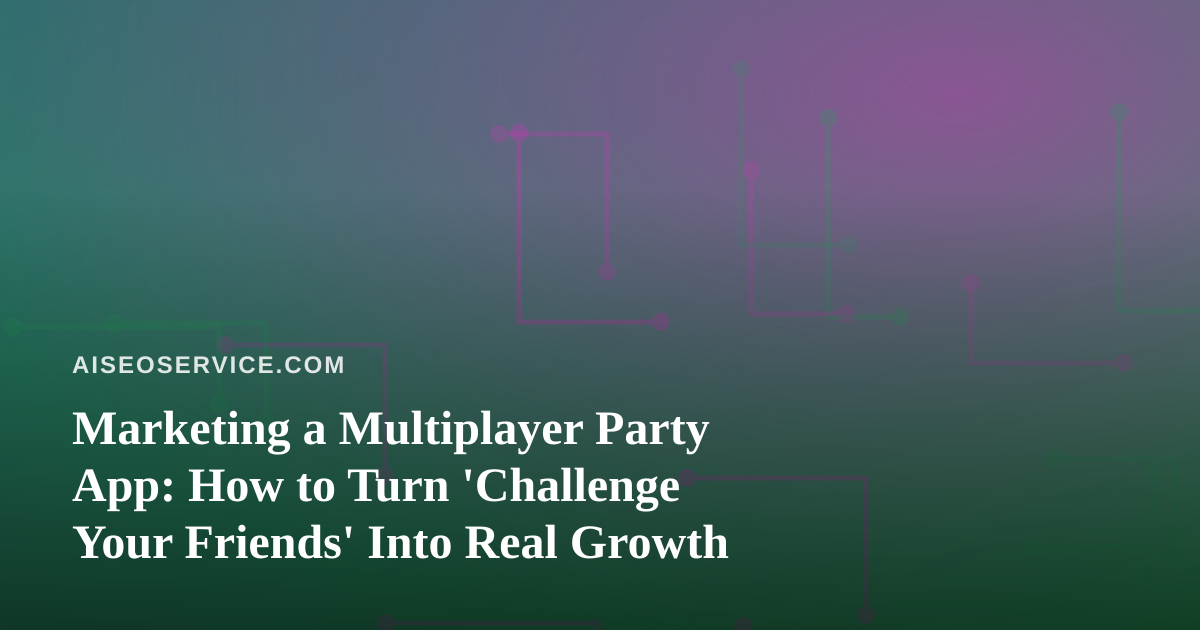 Marketing a Multiplayer Party App: How to Turn ‘Challenge Your Friends’ Into Real Growth
