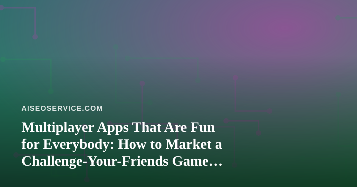 Multiplayer Apps That Are Fun for Everybody: How to Market a Challenge-Your-Friends Game with AI SEO