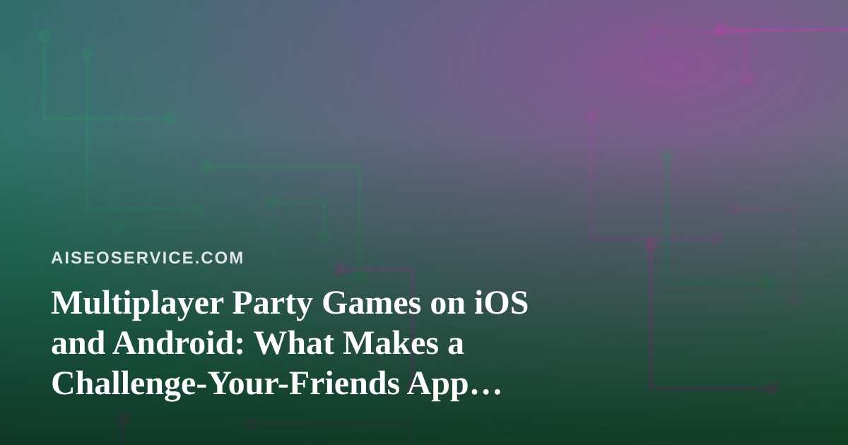 Multiplayer Party Games on iOS and Android: What Makes a Challenge-Your-Friends App Worth Downloading